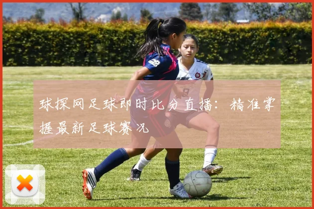 球探网足球即时比分直播：精准掌握最新足球赛况