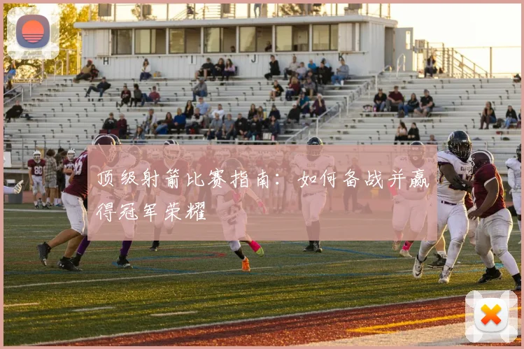 顶级射箭比赛指南：如何备战并赢得冠军荣耀