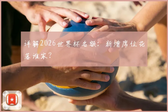 详解2026世界杯名额：新增席位花落谁家？