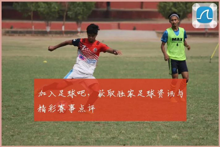 加入足球吧，获取独家足球资讯与精彩赛事点评