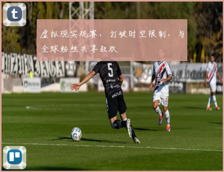 虚拟现实观赛，打破时空限制，与全球粉丝共享狂欢