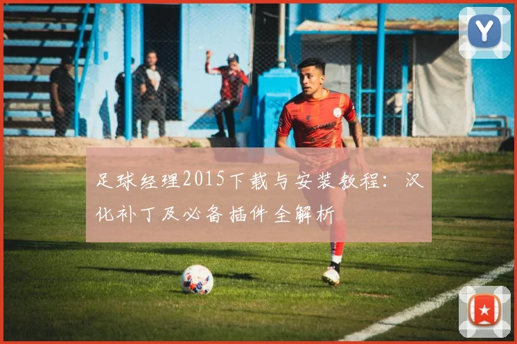 足球经理2015下载与安装教程：汉化补丁及必备插件全解析