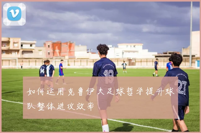 如何运用克鲁伊夫足球哲学提升球队整体进攻效率