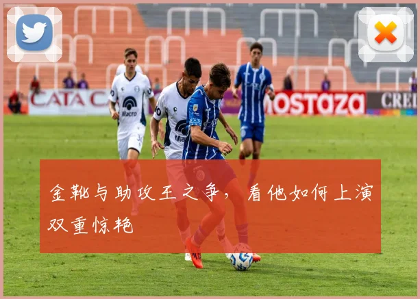 金靴与助攻王之争，看他如何上演双重惊艳