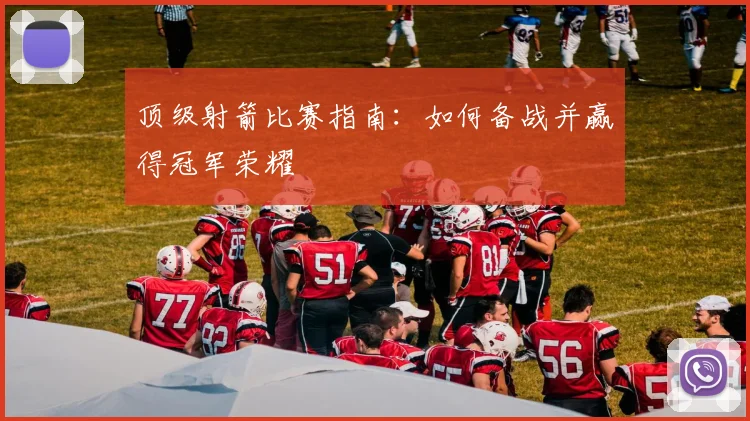 顶级射箭比赛指南：如何备战并赢得冠军荣耀