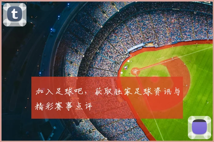 加入足球吧，获取独家足球资讯与精彩赛事点评