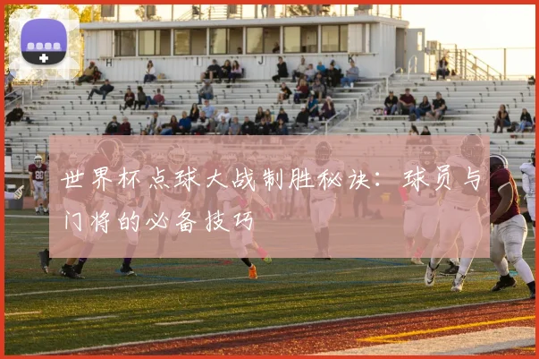 世界杯点球大战制胜秘诀：球员与门将的必备技巧