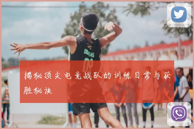 揭秘顶尖电竞战队的训练日常与获胜秘诀