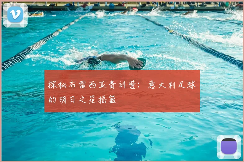探秘布雷西亚青训营：意大利足球的明日之星摇篮