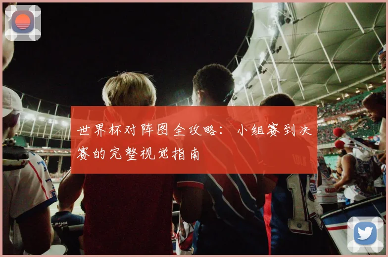 世界杯对阵图全攻略：小组赛到决赛的完整视觉指南