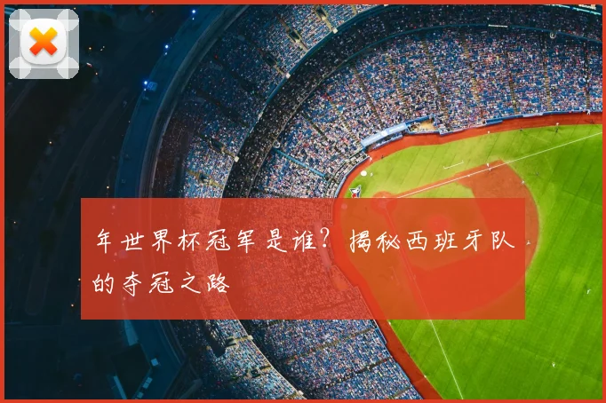 年世界杯冠军是谁？揭秘西班牙队的夺冠之路