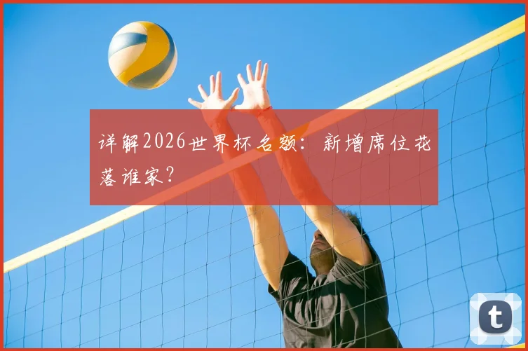 详解2026世界杯名额：新增席位花落谁家？