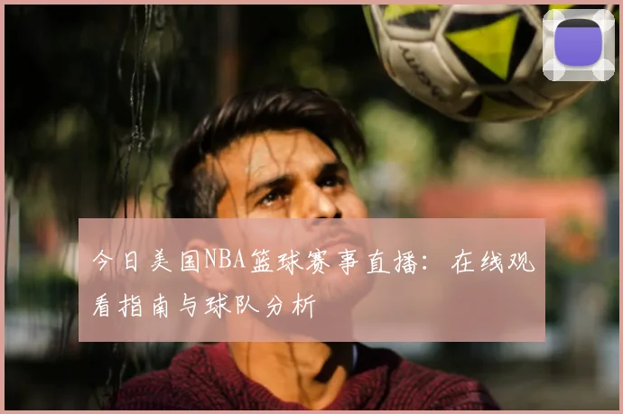 今日美国NBA篮球赛事直播：在线观看指南与球队分析