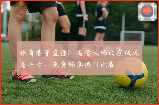 体育赛事直播：高清流畅的在线观看平台，免费畅享热门比赛
