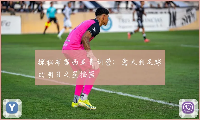 探秘布雷西亚青训营：意大利足球的明日之星摇篮