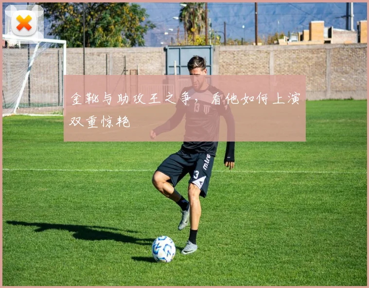 金靴与助攻王之争，看他如何上演双重惊艳