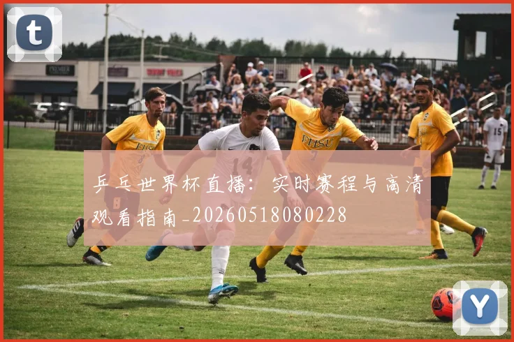 乒乓世界杯直播：实时赛程与高清观看指南_20260518080228