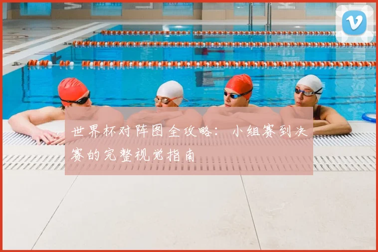 世界杯对阵图全攻略：小组赛到决赛的完整视觉指南