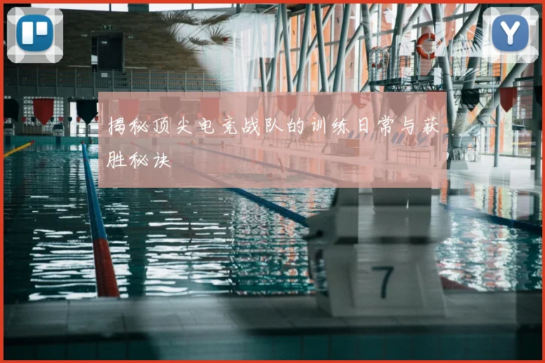揭秘顶尖电竞战队的训练日常与获胜秘诀